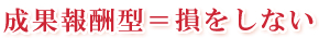 成果報酬型＝損をしない