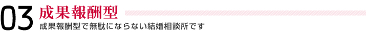 03＿成果報酬型＿成果報酬型で無駄にならない結婚相談所です。