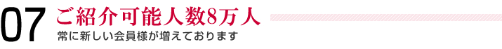 07＿ご紹介可能人数8万人＿常に新しい会員様が増えております