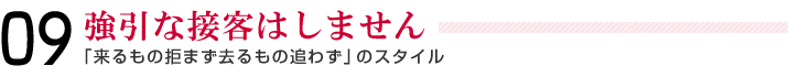 09＿強引な接客はしません＿「来るもの拒まず去るもの追わず」のスタイル