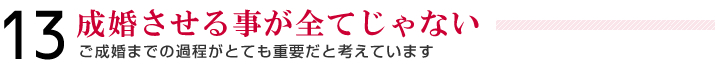 13＿成婚させる事が全てじゃない＿ご成婚までの過程がとても重要だと考えています